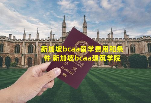 新加坡bcaa留学费用和条件 新加坡bcaa建筑学院